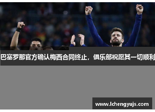 巴塞罗那官方确认梅西合同终止，俱乐部祝愿其一切顺利