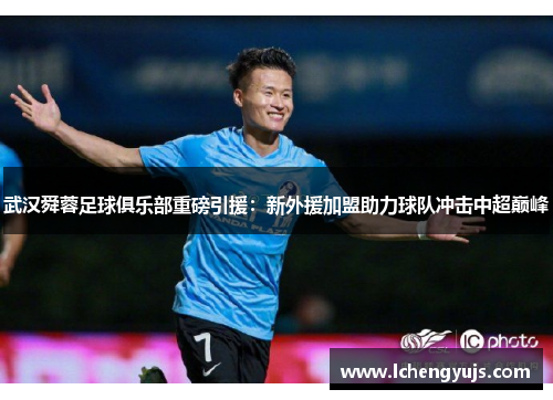 武汉舜蓉足球俱乐部重磅引援：新外援加盟助力球队冲击中超巅峰