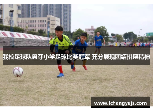 我校足球队勇夺小学足球比赛冠军 充分展现团结拼搏精神