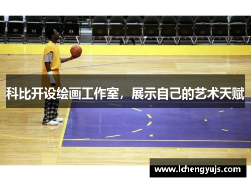 科比开设绘画工作室，展示自己的艺术天赋
