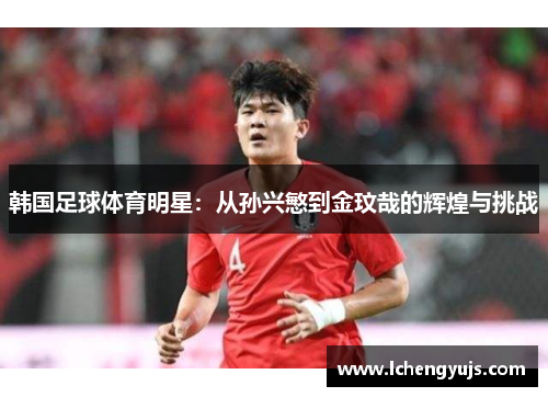 韩国足球体育明星：从孙兴慜到金玟哉的辉煌与挑战