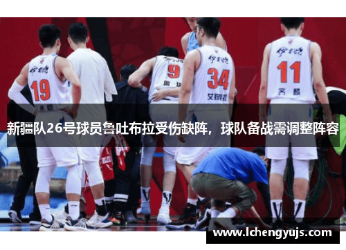 新疆队26号球员鲁吐布拉受伤缺阵，球队备战需调整阵容