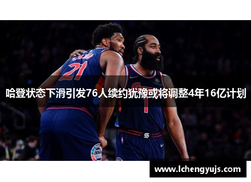 哈登状态下滑引发76人续约犹豫或将调整4年16亿计划