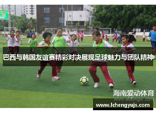 巴西与韩国友谊赛精彩对决展现足球魅力与团队精神