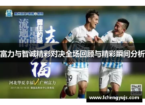 富力与智诚精彩对决全场回顾与精彩瞬间分析