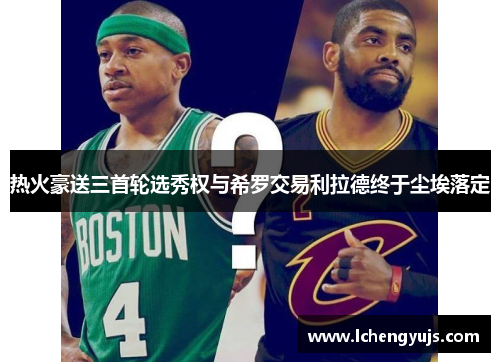 热火豪送三首轮选秀权与希罗交易利拉德终于尘埃落定