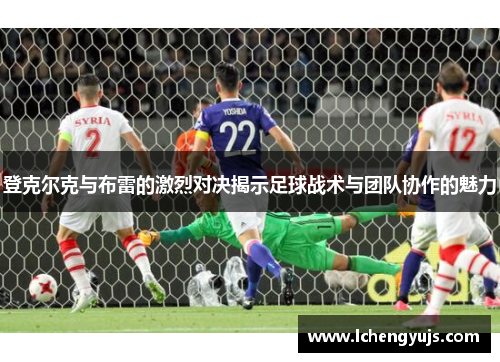 登克尔克与布雷的激烈对决揭示足球战术与团队协作的魅力