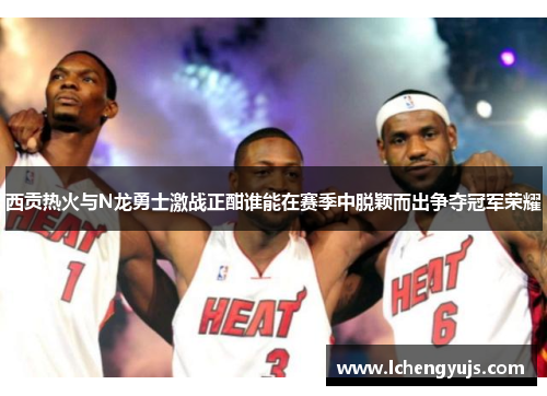 西贡热火与N龙勇士激战正酣谁能在赛季中脱颖而出争夺冠军荣耀