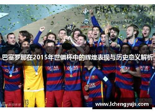 巴塞罗那在2015年世俱杯中的辉煌表现与历史意义解析