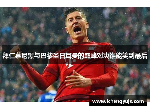 拜仁慕尼黑与巴黎圣日耳曼的巅峰对决谁能笑到最后