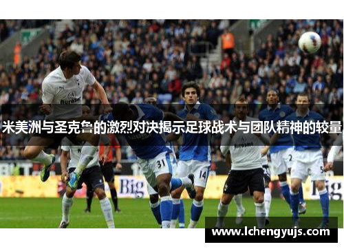 米美洲与圣克鲁的激烈对决揭示足球战术与团队精神的较量