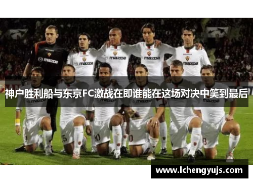 神户胜利船与东京FC激战在即谁能在这场对决中笑到最后