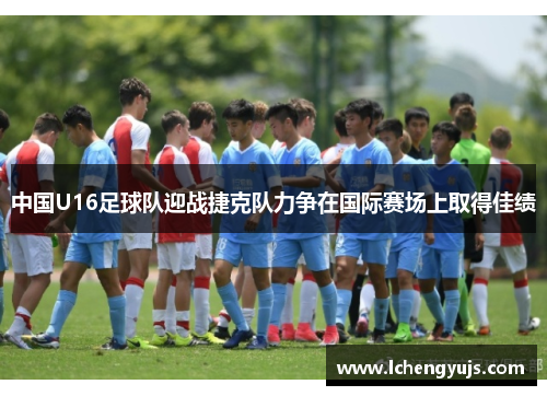 中国U16足球队迎战捷克队力争在国际赛场上取得佳绩